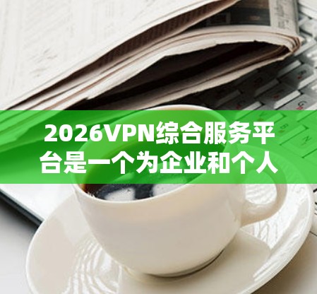 2026VPN综合服务平台是一个为企业和个人提供全面的网络安全和数据管理解决方案的综合平台。以下是对该平台的详细分析 2026VPN综合服务平台是一个为企业和个人提供全面的网络安全和数据管理解决方案的综合平台。以下是对该平台的详细分析