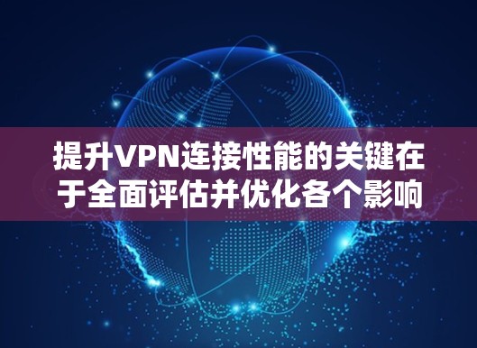 提升VPN连接性能的关键在于全面评估并优化各个影响因素。以下是一个有条理的解决方案,帮助您实现更稳定和高效的VPN连接