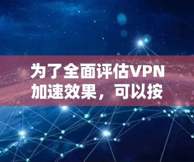 为了全面评估VPN加速效果,可以按照以下步骤进行测试