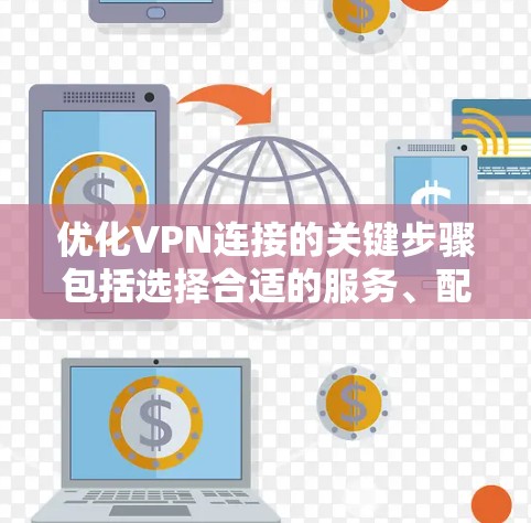 优化VPN连接的关键步骤包括选择合适的服务、配置服务器位置、设置自动连接、检查网络环境、优化性能、定期维护和监控连接状态。以下是详细的优化步骤