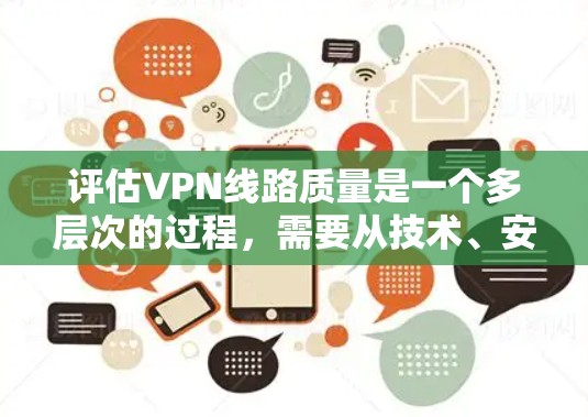 评估VPN线路质量是一个多层次的过程,需要从技术、安全性、可靠性和用户体验等多个方面进行全面考量。以下是一个有条理的评估步骤和建议