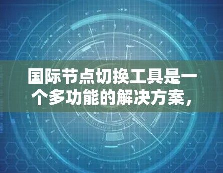 国际节点切换工具是一个多功能的解决方案,用于在国际网络环境中切换节点,提供匿名性、防止封锁以及保持IP稳定等功能。以下是对这些工具的详细分析和总结