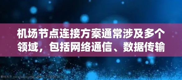 机场节点连接方案通常涉及多个领域,包括网络通信、数据传输、安全防护和系统管理等。以下是一个综合性的机场节点连接方案框架,供参考