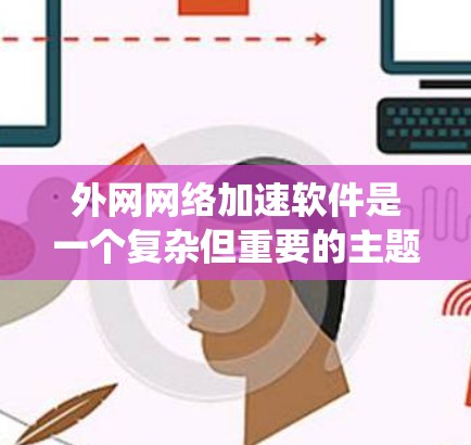 外网网络加速软件是一个复杂但重要的主题,涉及多种技术和解决方案来优化企业在外网环境中的数据传输效率。以下是对外网网络加速软件的系统总结