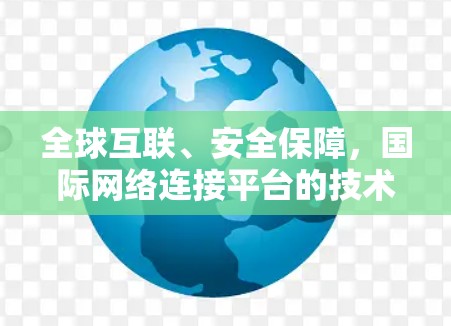 全球互联、安全保障,国际网络连接平台的技术挑战与解决方案