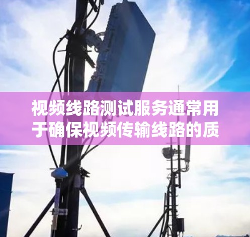 视频线路测试服务通常用于确保视频传输线路的质量和稳定性,常见于电视、监控摄像头、视频会议系统等设备或系统的调试和测试。以下是一些常见的视频线路测试服务内容和相关信息 视频线路测试服务通常用于确保视频传输线路的质量和稳定性,常见于电视、监控摄像头、视频会议系统等设备或系统的调试和测试。以下是一些常见的视频线路测试服务内容和相关信息