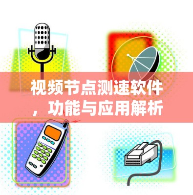 视频节点测速软件,功能与应用解析 视频节点测速软件,功能与应用解析