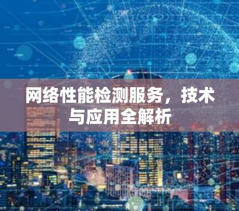 网络性能检测服务,技术与应用全解析 网络性能检测服务,技术与应用全解析