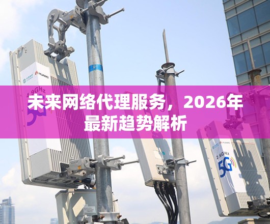 未来网络代理服务,2026年最新趋势解析 未来网络代理服务,2026年最新趋势解析