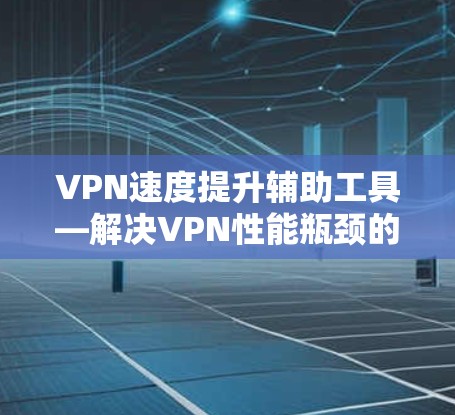 VPN速度提升辅助工具—解决VPN性能瓶颈的实用方法 VPN速度提升辅助工具—解决VPN性能瓶颈的实用方法