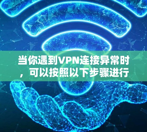 当你遇到VPN连接异常时,可以按照以下步骤进行排查和修复 当你遇到VPN连接异常时,可以按照以下步骤进行排查和修复