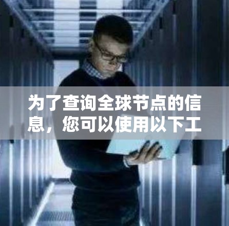 为了查询全球节点的信息,您可以使用以下工具和方法 为了查询全球节点的信息,您可以使用以下工具和方法