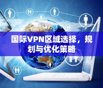 国际VPN区域选择,规划与优化策略 国际VPN区域选择,规划与优化策略