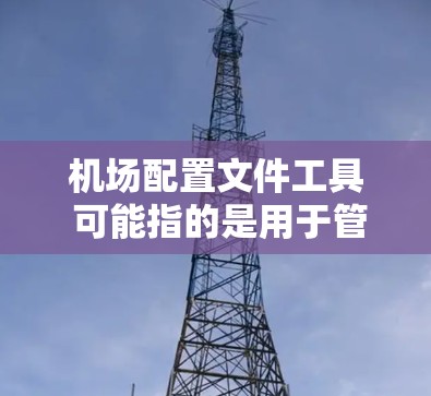 机场配置文件工具 可能指的是用于管理、编辑和配置机场相关的文本文件或设置文件的工具。以下是一些常用的工具和方法,供你参考 机场配置文件工具 可能指的是用于管理、编辑和配置机场相关的文本文件或设置文件的工具。以下是一些常用的工具和方法,供你参考