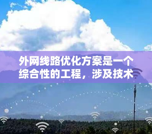 外网线路优化方案是一个综合性的工程,涉及技术评估、方案设计、实施和持续监控等多个环节。以下是一个有条理的优化方案 外网线路优化方案是一个综合性的工程,涉及技术评估、方案设计、实施和持续监控等多个环节。以下是一个有条理的优化方案