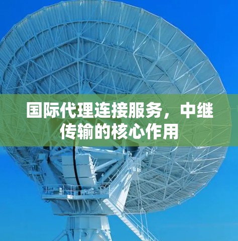 国际代理连接服务,中继传输的核心作用 国际代理连接服务,中继传输的核心作用