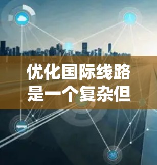 优化国际线路是一个复杂但重要的任务,涉及多个方面的考虑。以下是对这一过程的系统化总结,帮助您更好地规划和实施优化措施 优化国际线路是一个复杂但重要的任务,涉及多个方面的考虑。以下是对这一过程的系统化总结,帮助您更好地规划和实施优化措施