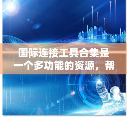 国际连接工具合集是一个多功能的资源，帮助企业和个人在跨国合作中高效运作。以下是对这些工具的分类和详细介绍