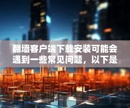 翻墙客户端下载安装可能会遇到一些常见问题,以下是一些可能的解决方法和注意事项 翻墙客户端下载安装可能会遇到一些常见问题,以下是一些可能的解决方法和注意事项