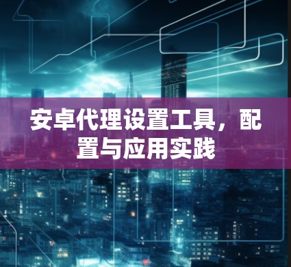 安卓代理设置工具,配置与应用实践 安卓代理设置工具,配置与应用实践