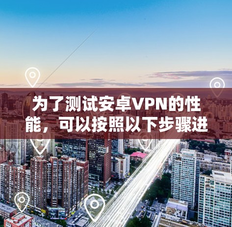 为了测试安卓VPN的性能,可以按照以下步骤进行 为了测试安卓VPN的性能,可以按照以下步骤进行