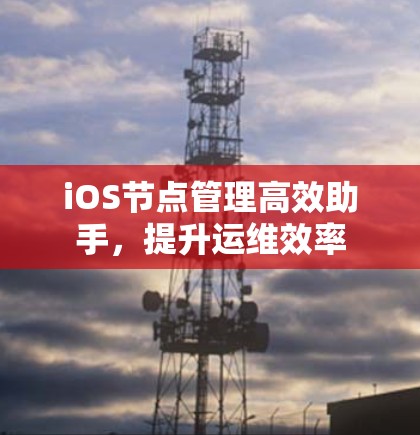 iOS节点管理高效助手,提升运维效率 iOS节点管理高效助手,提升运维效率