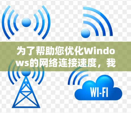 为了帮助您优化Windows的网络连接速度,我们可以从多个方面进行检查和调整。以下是一些详细的步骤和建议 为了帮助您优化Windows的网络连接速度,我们可以从多个方面进行检查和调整。以下是一些详细的步骤和建议