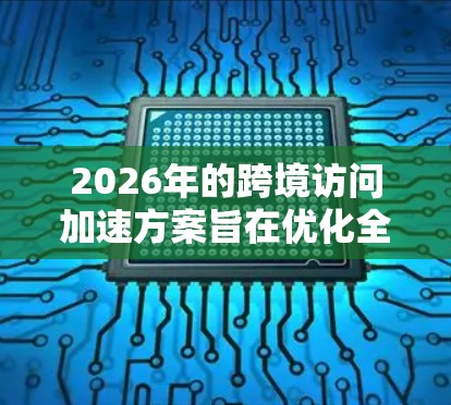 2026年的跨境访问加速方案旨在优化全球数据传输效率,支持数字经济的发展。该方案通过以下五个方面实现加速跨境访问的目标 2026年的跨境访问加速方案旨在优化全球数据传输效率,支持数字经济的发展。该方案通过以下五个方面实现加速跨境访问的目标