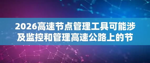 2026高速节点管理工具可能涉及监控和管理高速公路上的节点,这些节点可能包括交通监控摄像头、交通信号灯、交通标志、环境传感器等设备。以下是一些可能的工具和方法来管理这些节点 2026高速节点管理工具可能涉及监控和管理高速公路上的节点,这些节点可能包括交通监控摄像头、交通信号灯、交通标志、环境传感器等设备。以下是一些可能的工具和方法来管理这些节点