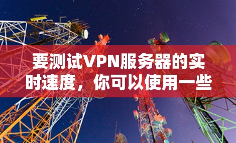 要测试VPN服务器的实时速度,你可以使用一些在线测速工具或命令行工具。以下是一些常用的方法和工具 要测试VPN服务器的实时速度,你可以使用一些在线测速工具或命令行工具。以下是一些常用的方法和工具