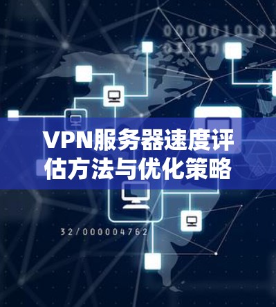 VPN服务器速度评估方法与优化策略 VPN服务器速度评估方法与优化策略