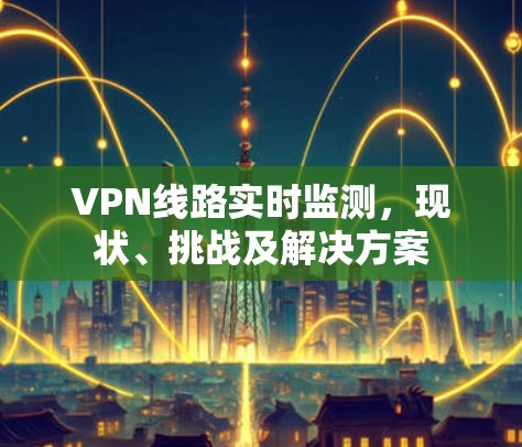 VPN线路实时监测,现状、挑战及解决方案 VPN线路实时监测,现状、挑战及解决方案