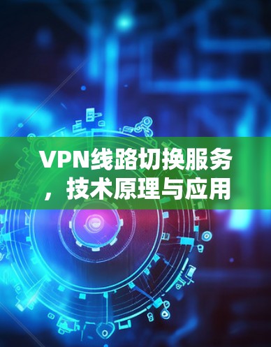 VPN线路切换服务,技术原理与应用场景分析 VPN线路切换服务,技术原理与应用场景分析