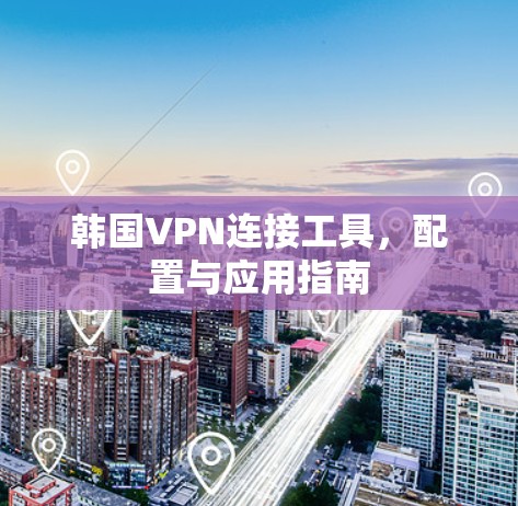 韩国VPN连接工具,配置与应用指南