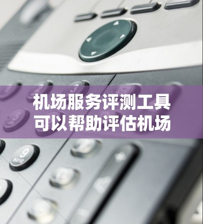 机场服务评测工具可以帮助评估机场的各项服务质量,确保旅客体验良好。以下是一个综合性的机场服务评测工具框架,供您参考