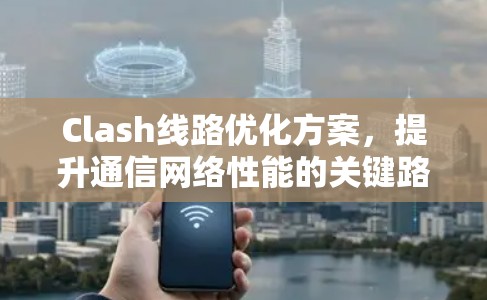 Clash线路优化方案,提升通信网络性能的关键路径 Clash线路优化方案,提升通信网络性能的关键路径