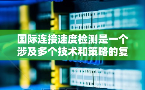 国际连接速度检测是一个涉及多个技术和策略的复杂过程,旨在评估跨国数据传输的效率和质量。以下是对国际连接速度检测的详细分析和解决方案