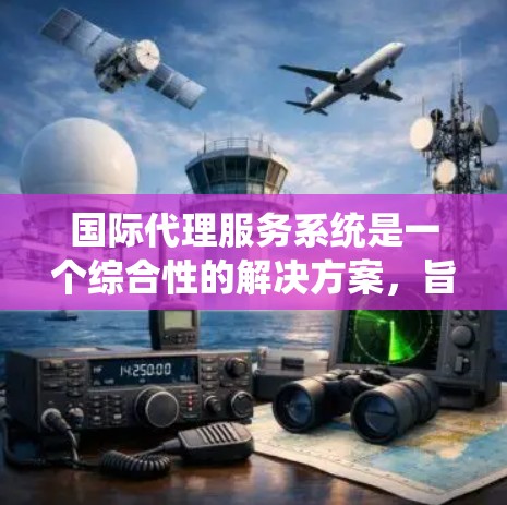 国际代理服务系统是一个综合性的解决方案,旨在帮助企业有效管理国际市场上的代理关系,优化业务拓展、风险控制、合同管理和数据分析等关键环节。以下是对该系统的详细分析