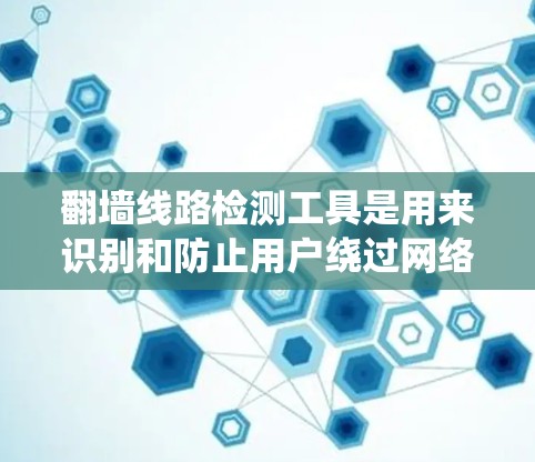 翻墙线路检测工具是用来识别和防止用户绕过网络访问限制的技术。以下是关于翻墙线路检测工具的详细指南,帮助您理解其工作原理、检测方法和预防措施