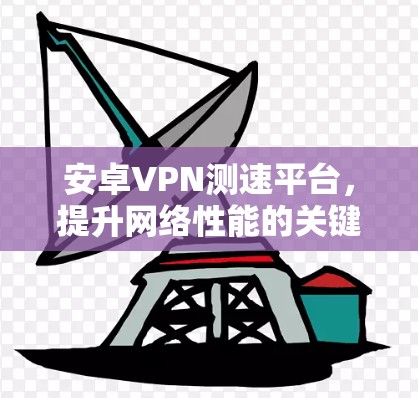 安卓VPN测速平台,提升网络性能的关键工具