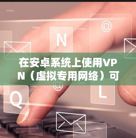 在安卓系统上使用VPN（虚拟专用网络）可以帮助你保护隐私、访问受限的网站或绕过地区限制。以下是一些常见的安卓VPN优化软件推荐