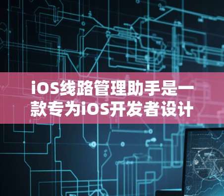 iOS线路管理助手是一款专为iOS开发者设计的综合管理工具,能够帮助开发者高效地管理和优化iOS应用的网络和性能。以下是使用该工具的分步指南