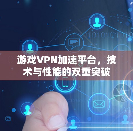 游戏VPN加速平台,技术与性能的双重突破
