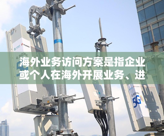 海外业务访问方案是指企业或个人在海外开展业务、进行合作或考察时,制定的一种详细计划或策略。以下是一个典型的海外业务访问方案的框架,供参考