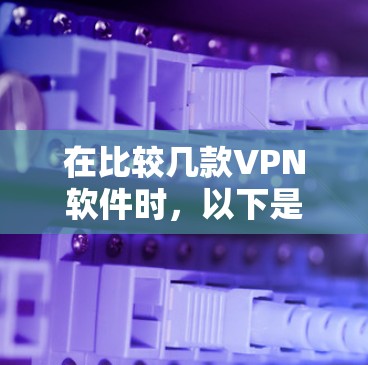 在比较几款VPN软件时,以下是它们的主要功能对比