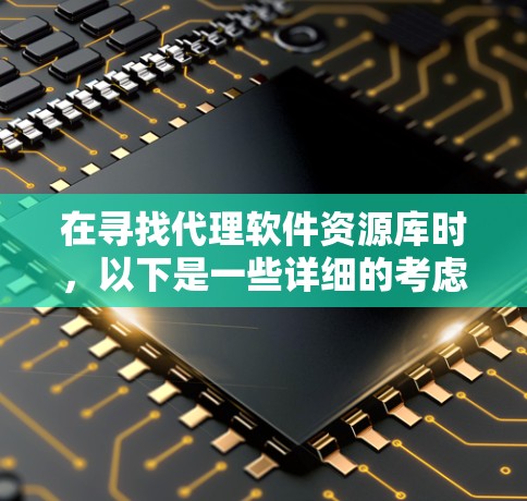 在寻找代理软件资源库时，以下是一些详细的考虑因素和建议，帮助您做出明智的选择