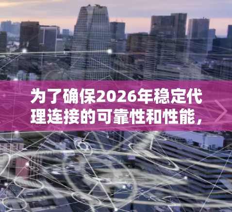 为了确保2026年稳定代理连接的可靠性和性能,以下是一份详细的方案