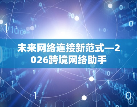 未来网络连接新范式—2026跨境网络助手