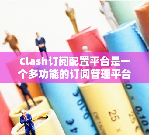 Clash订阅配置平台是一个多功能的订阅管理平台,旨在帮助用户便捷地管理多种内容订阅,包括视频、音乐、书籍和课程等。以下是该平台的主要功能和使用指南