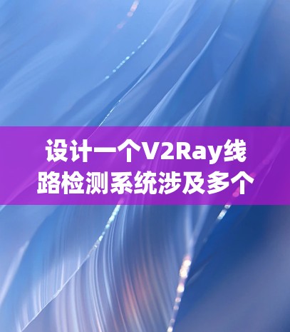 设计一个V2Ray线路检测系统涉及多个关键步骤，从需求分析到系统实现，每一步都需要细致规划。以下是系统设计的详细步骤和考虑因素